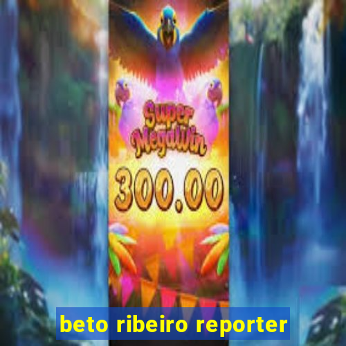 beto ribeiro reporter